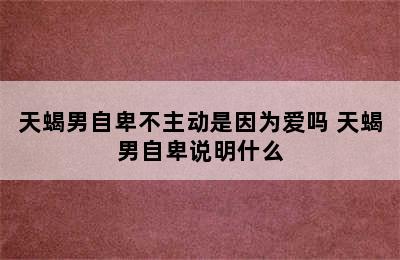 天蝎男自卑不主动是因为爱吗 天蝎男自卑说明什么